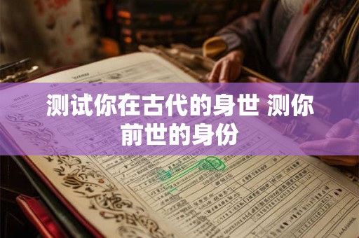 测试你在古代的身世 测你前世的身份 测试你在古代的身世 测你前世的身份