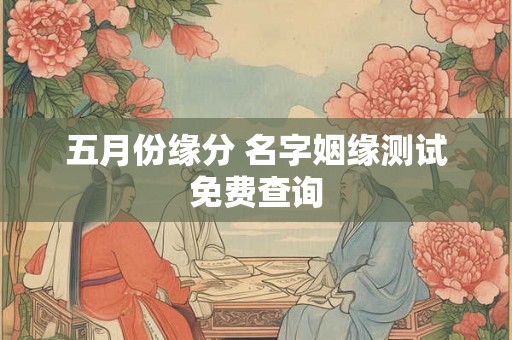 五月份缘分 名字姻缘测试免费查询 五月份缘分 名字姻缘测试免费查询