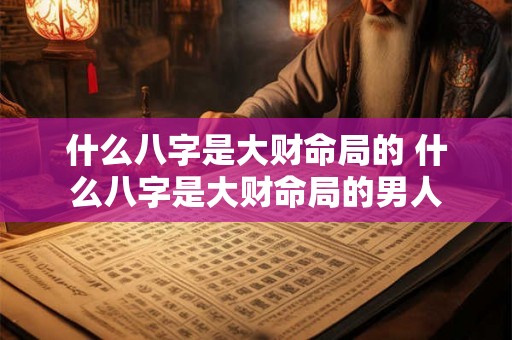 什么八字是大财命局的 什么八字是大财命局的男人