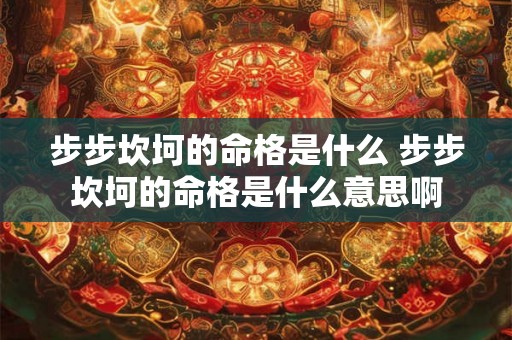步步坎坷的命格是什么 步步坎坷的命格是什么意思啊 步步坎坷的命格是什么 步步坎坷的命格是什么意思啊