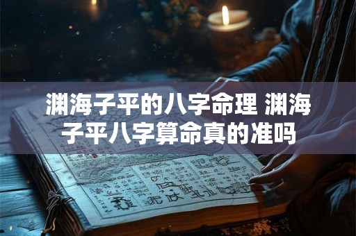 渊海子平的八字命理 渊海子平八字算命真的准吗 渊海子平的八字命理 渊海子平八字算命真的准吗