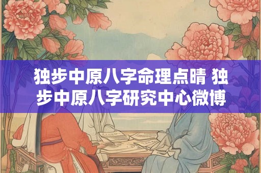 独步中原八字命理点晴 独步中原八字研究中心微博