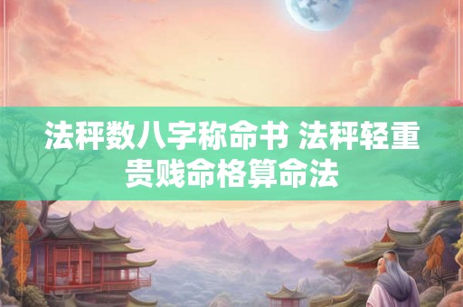 法秤数八字称命书 法秤轻重贵贱命格算命法 法秤数八字称命书 法秤轻重贵贱命格算命法