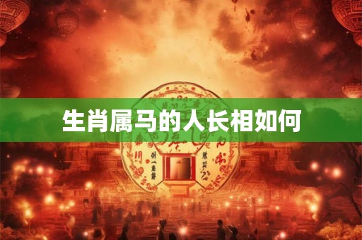 生肖属马的人长相如何 生肖属马的人长相如何