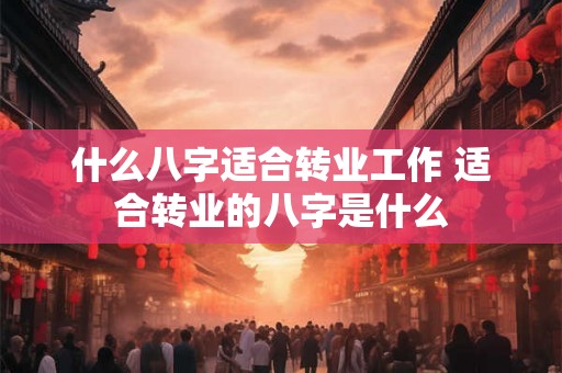 什么八字适合转业工作 适合转业的八字是什么