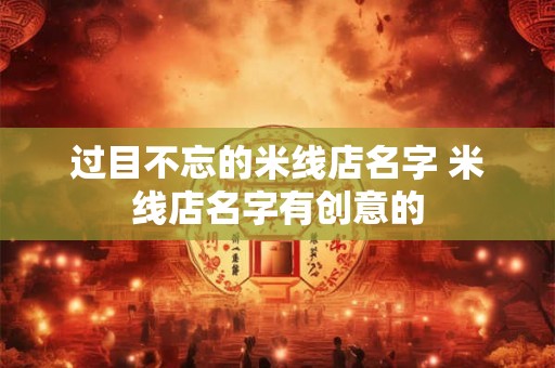 过目不忘的米线店名字 米线店名字有创意的 过目不忘的米线店名字 米线店名字有创意的
