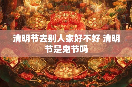 清明节去别人家好不好 清明节是鬼节吗