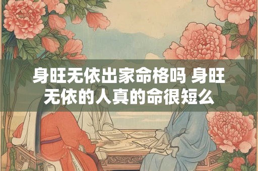 身旺无依出家命格吗 身旺无依的人真的命很短么 身旺无依出家命格吗 身旺无依的人真的命很短么