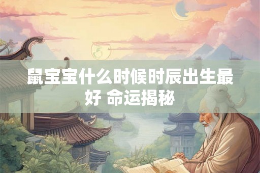 鼠宝宝什么时候时辰出生最好 命运揭秘 鼠宝宝什么时候时辰出生最好 命运揭秘