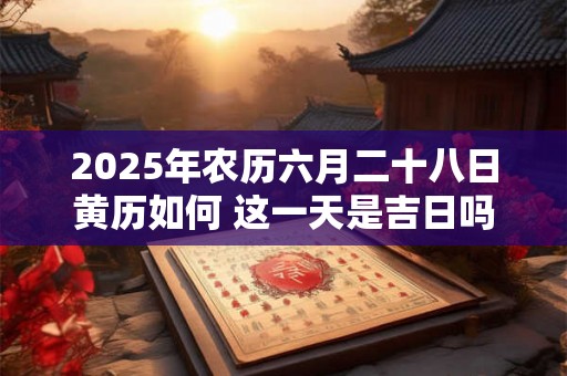 2025年农历六月二十八日黄历如何 这一天是吉日吗 2025年农历六月二十八日黄历如何 这一天是吉日吗