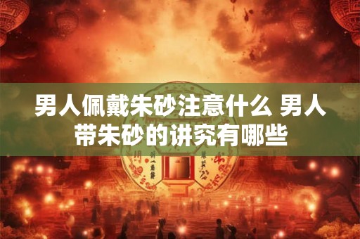 男人佩戴朱砂注意什么 男人带朱砂的讲究有哪些