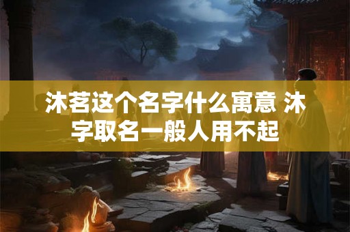 沐茗这个名字什么寓意 沐字取名一般人用不起 沐茗这个名字什么寓意 沐字取名一般人用不起