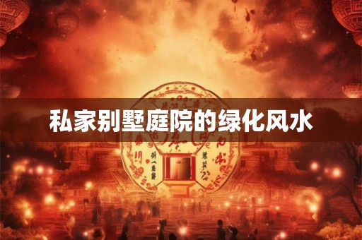 私家别墅庭院的绿化风水 私家别墅庭院的绿化风水