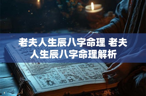 老夫人生辰八字命理 老夫人生辰八字命理解析 老夫人生辰八字命理 老夫人生辰八字命理解析