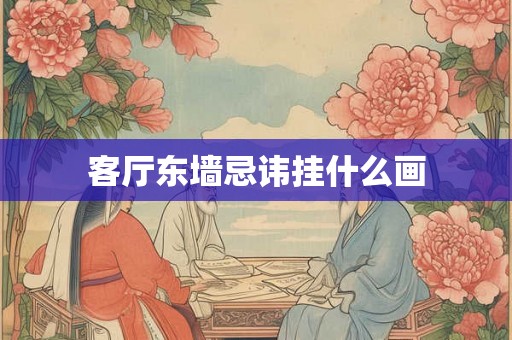 客厅东墙忌讳挂什么画 客厅东墙忌讳挂什么画