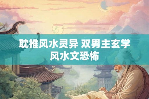 耽推风水灵异 双男主玄学风水文恐怖 耽推风水灵异 双男主玄学风水文恐怖