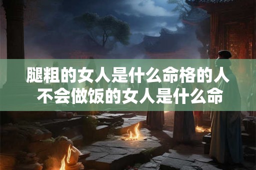 腿粗的女人是什么命格的人 不会做饭的女人是什么命格 腿粗的女人是什么命格的人 不会做饭的女人是什么命格
