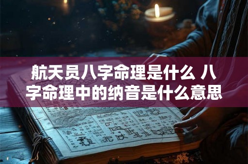 航天员八字命理是什么 八字命理中的纳音是什么意思 航天员八字命理是什么 八字命理中的纳音是什么意思