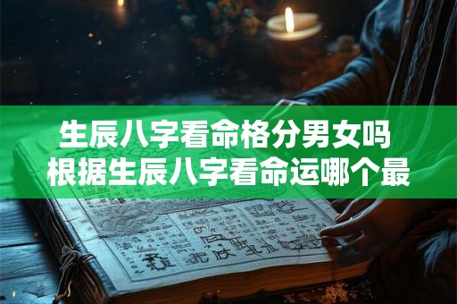 生辰八字看命格分男女吗 根据生辰八字看命运哪个最准 生辰八字看命格分男女吗 根据生辰八字看命运哪个最准