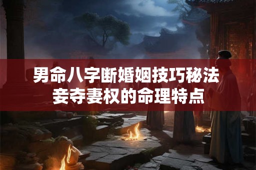男命八字断婚姻技巧秘法 妾夺妻权的命理特点
