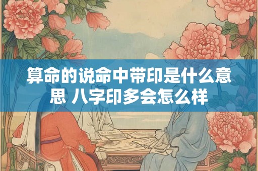 算命的说命中带印是什么意思 八字印多会怎么样 算命的说命中带印是什么意思 八字印多会怎么样