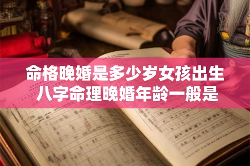 命格晚婚是多少岁女孩出生 八字命理晚婚年龄一般是多少岁 命格晚婚是多少岁女孩出生 八字命理晚婚年龄一般是多少岁