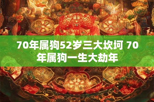 70年属狗52岁三大坎坷 70年属狗一生大劫年 70年属狗52岁三大坎坷 70年属狗一生大劫年