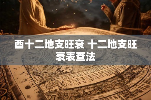 酉十二地支旺衰 十二地支旺衰表查法 酉十二地支旺衰 十二地支旺衰表查法