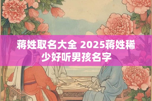 蒋姓取名大全 2025蒋姓稀少好听男孩名字 蒋姓取名大全 2025蒋姓稀少好听男孩名字