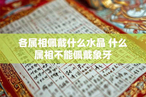 各属相佩戴什么水晶 什么属相不能佩戴象牙 各属相佩戴什么水晶 什么属相不能佩戴象牙