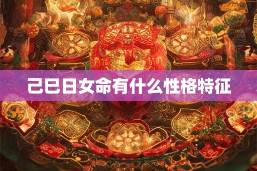 己巳日女命有什么性格特征 己巳日女命有什么性格特征