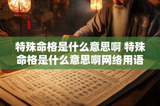 特殊命格是什么意思啊 特殊命格是什么意思啊网络用语
