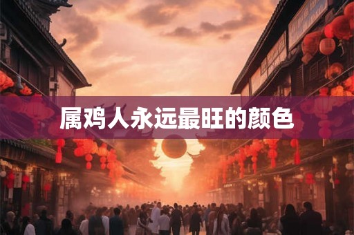 属鸡人永远最旺的颜色 属鸡人永远最旺的颜色