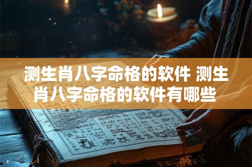 测生肖八字命格的软件 测生肖八字命格的软件有哪些 测生肖八字命格的软件 测生肖八字命格的软件有哪些