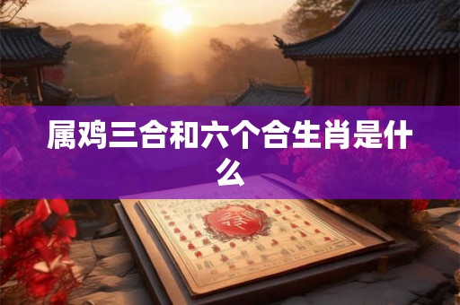 属鸡三合和六个合生肖是什么