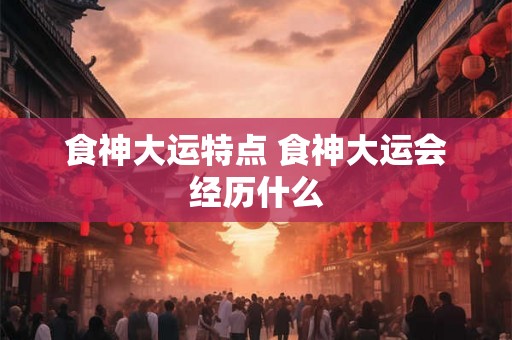 食神大运特点 食神大运会经历什么 食神大运特点 食神大运会经历什么