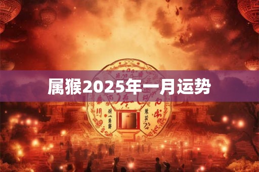 属猴2025年一月运势 属猴2025年一月运势