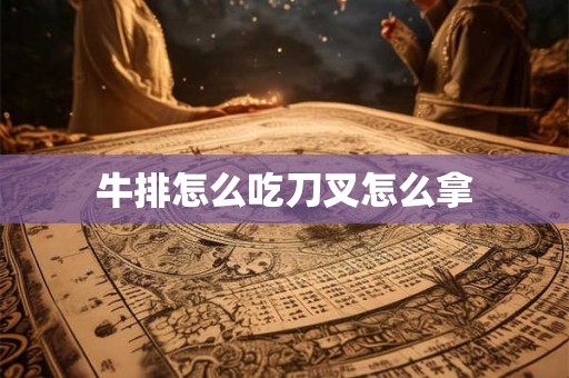 牛排怎么吃刀叉怎么拿 牛排怎么吃刀叉怎么拿