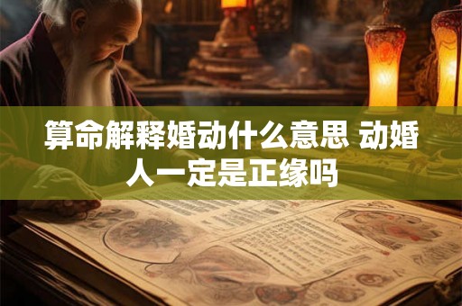算命解释婚动什么意思 动婚人一定是正缘吗 算命解释婚动什么意思 动婚人一定是正缘吗