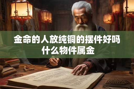 金命的人放纯铜的摆件好吗 什么物件属金 金命的人放纯铜的摆件好吗 什么物件属金