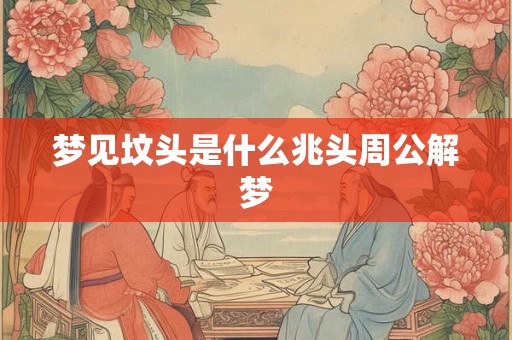 梦见坟头是什么兆头周公解梦 梦见坟头是什么兆头周公解梦
