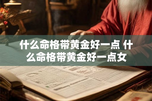什么命格带黄金好一点 什么命格带黄金好一点女 什么命格带黄金好一点 什么命格带黄金好一点女