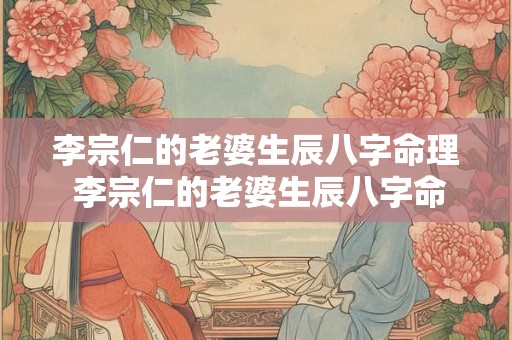 李宗仁的老婆生辰八字命理 李宗仁的老婆生辰八字命理详解 李宗仁的老婆生辰八字命理 李宗仁的老婆生辰八字命理详解