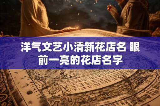 洋气文艺小清新花店名 眼前一亮的花店名字 洋气文艺小清新花店名 眼前一亮的花店名字