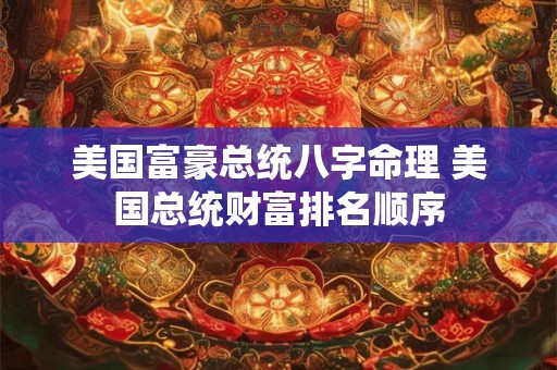 美国富豪总统八字命理 美国总统财富排名顺序 美国富豪总统八字命理 美国总统财富排名顺序