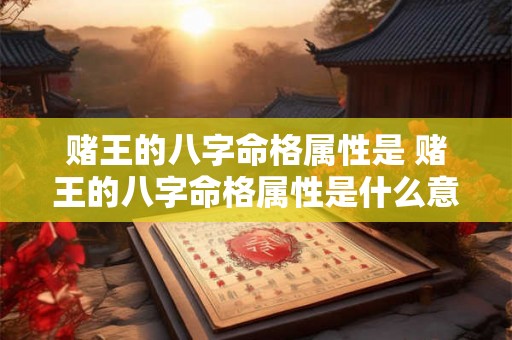赌王的八字命格属性是 赌王的八字命格属性是什么意思 赌王的八字命格属性是 赌王的八字命格属性是什么意思