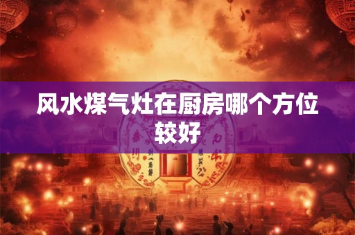 风水煤气灶在厨房哪个方位较好 风水煤气灶在厨房哪个方位较好