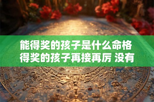能得奖的孩子是什么命格 得奖的孩子再接再厉 没有得奖的孩子继续努力 能得奖的孩子是什么命格 得奖的孩子再接再厉 没有得奖的孩子继续努力