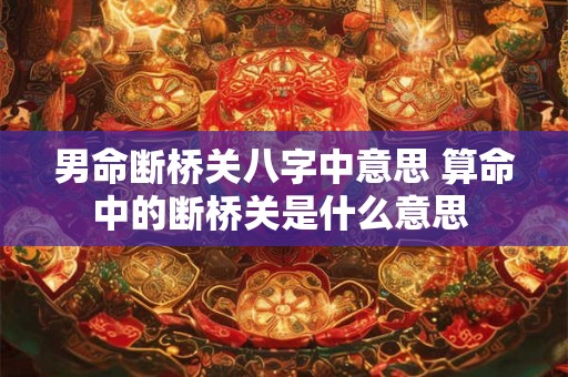 男命断桥关八字中意思 算命中的断桥关是什么意思 男命断桥关八字中意思 算命中的断桥关是什么意思