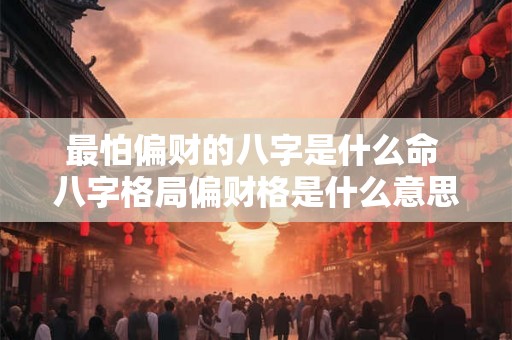 最怕偏财的八字是什么命 八字格局偏财格是什么意思 最怕偏财的八字是什么命 八字格局偏财格是什么意思